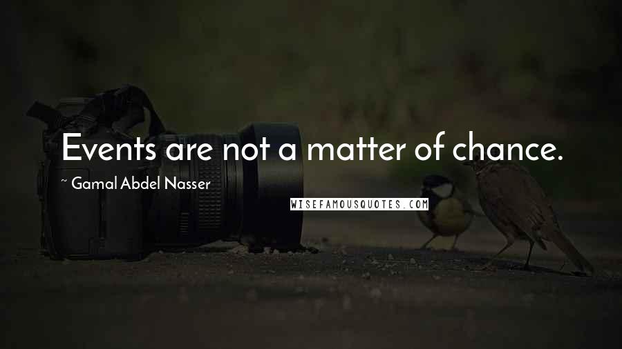 Gamal Abdel Nasser Quotes: Events are not a matter of chance.