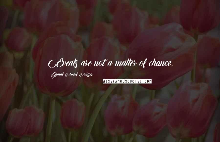 Gamal Abdel Nasser Quotes: Events are not a matter of chance.
