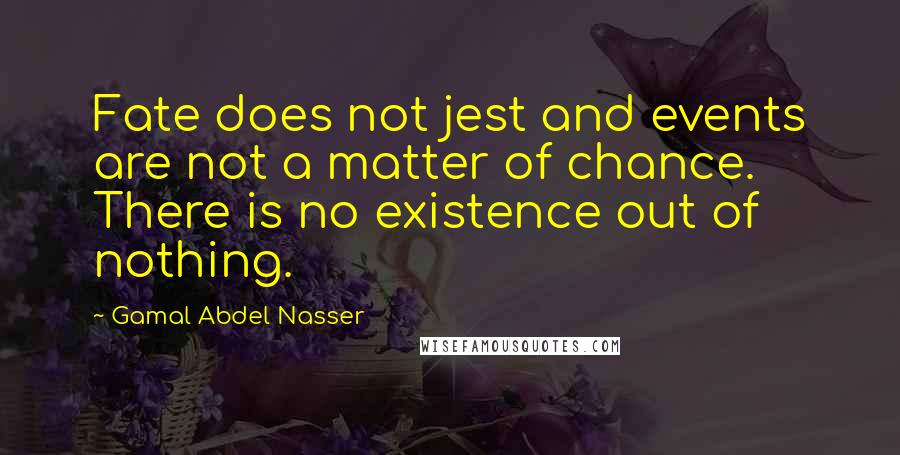 Gamal Abdel Nasser Quotes: Fate does not jest and events are not a matter of chance. There is no existence out of nothing.