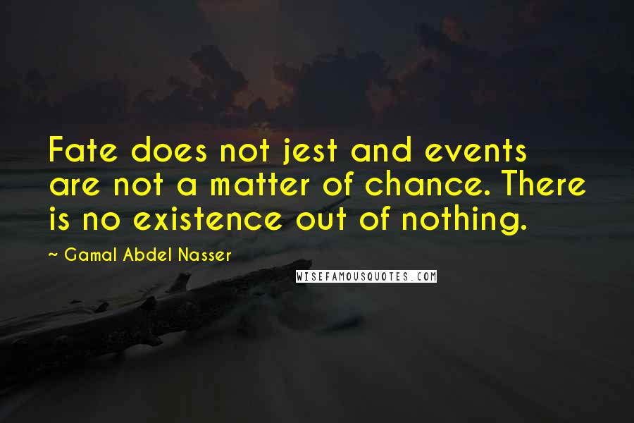 Gamal Abdel Nasser Quotes: Fate does not jest and events are not a matter of chance. There is no existence out of nothing.