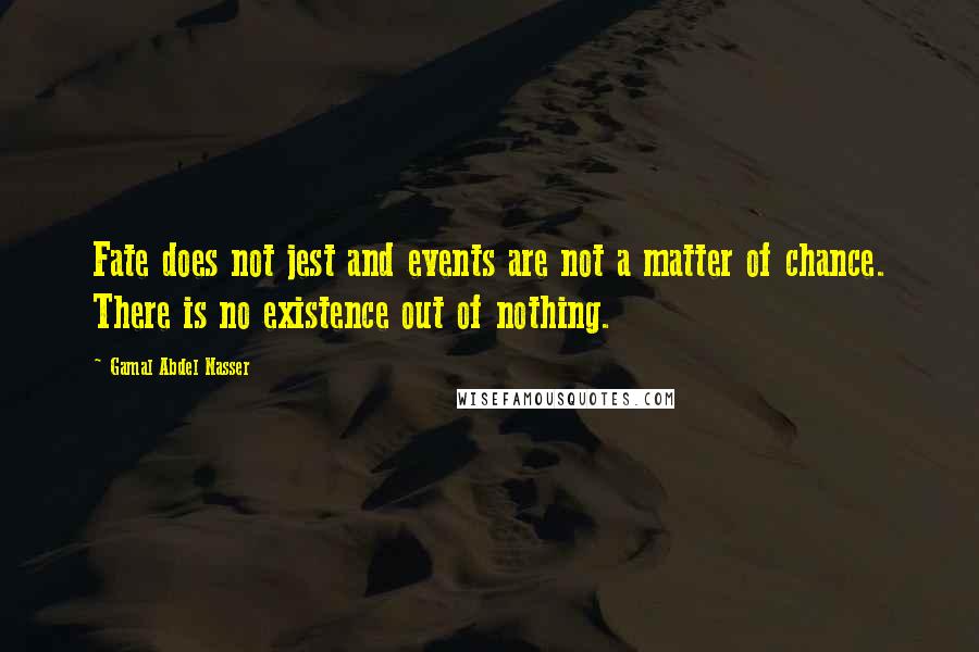 Gamal Abdel Nasser Quotes: Fate does not jest and events are not a matter of chance. There is no existence out of nothing.