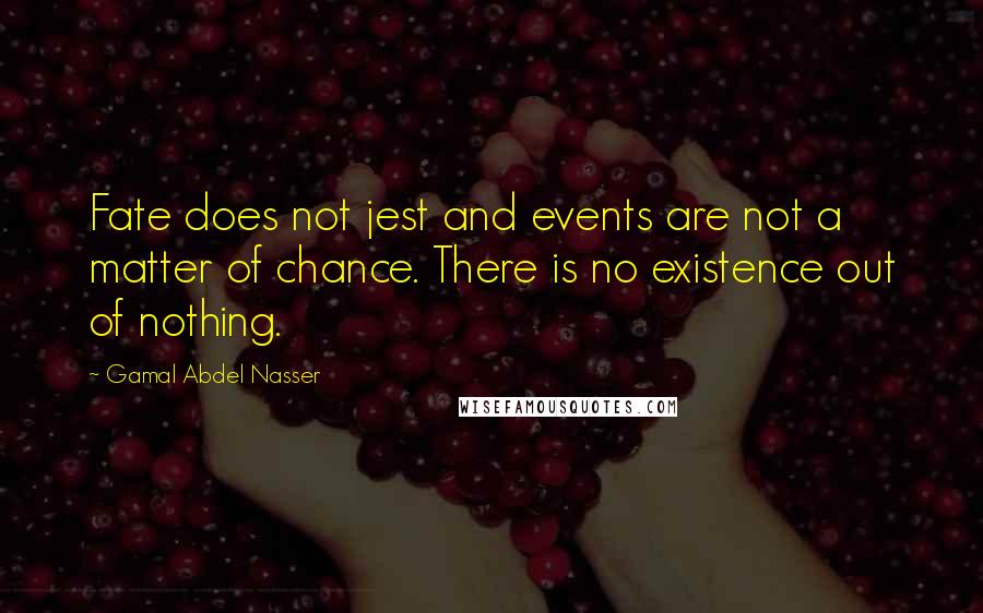 Gamal Abdel Nasser Quotes: Fate does not jest and events are not a matter of chance. There is no existence out of nothing.