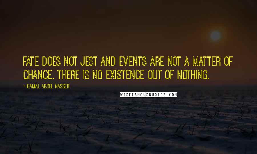 Gamal Abdel Nasser Quotes: Fate does not jest and events are not a matter of chance. There is no existence out of nothing.