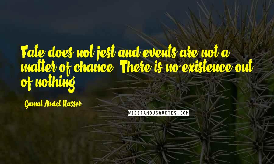 Gamal Abdel Nasser Quotes: Fate does not jest and events are not a matter of chance. There is no existence out of nothing.