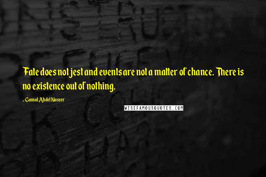 Gamal Abdel Nasser Quotes: Fate does not jest and events are not a matter of chance. There is no existence out of nothing.