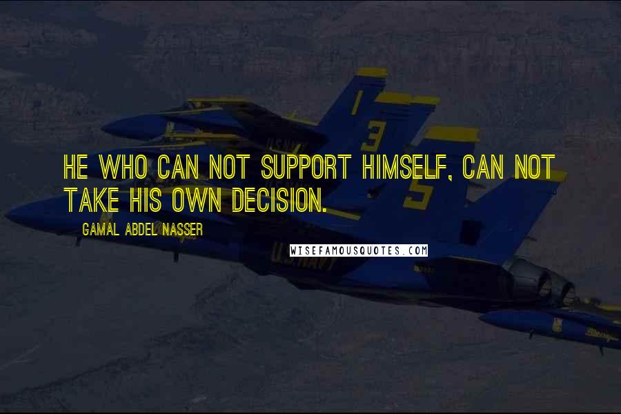 Gamal Abdel Nasser Quotes: He who can not support himself, can not take his own decision.
