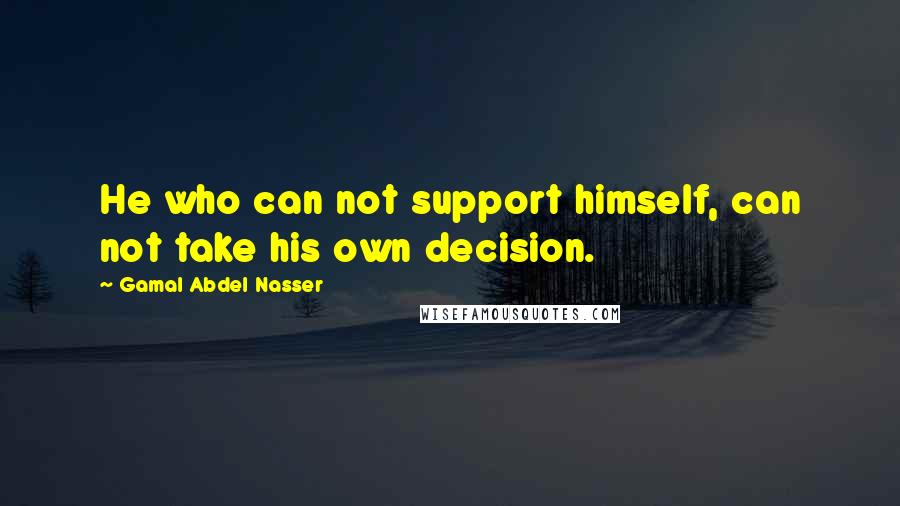 Gamal Abdel Nasser Quotes: He who can not support himself, can not take his own decision.