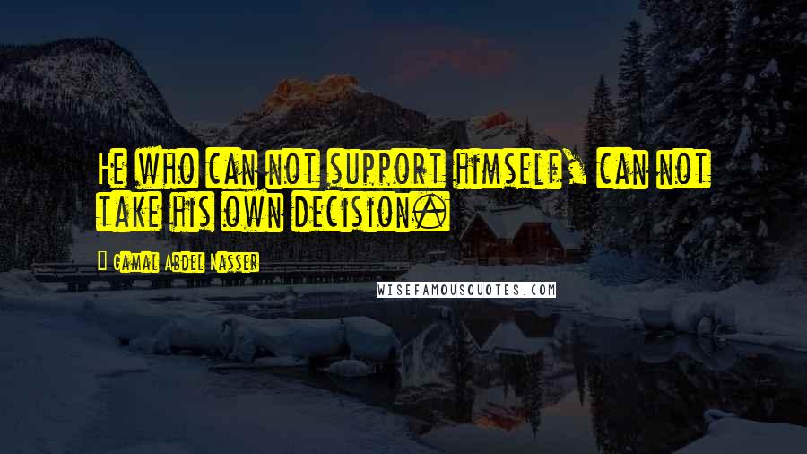 Gamal Abdel Nasser Quotes: He who can not support himself, can not take his own decision.