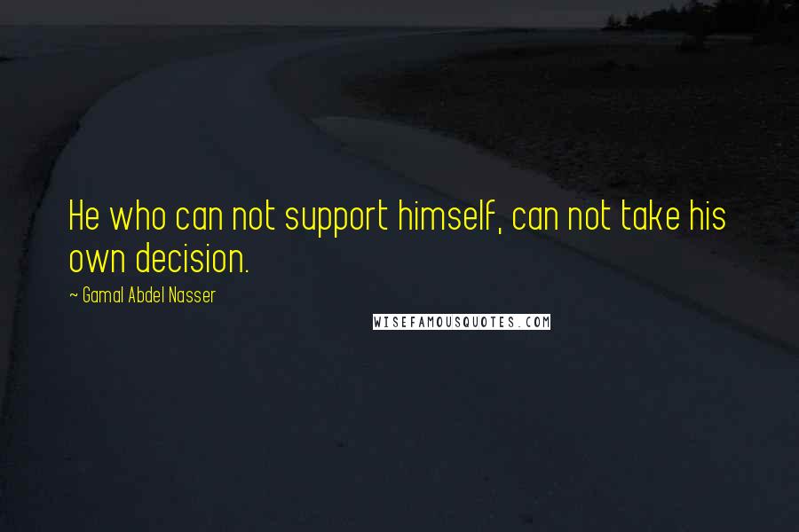 Gamal Abdel Nasser Quotes: He who can not support himself, can not take his own decision.