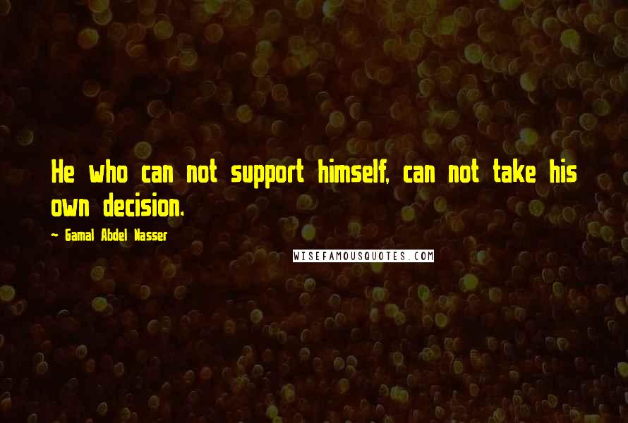 Gamal Abdel Nasser Quotes: He who can not support himself, can not take his own decision.
