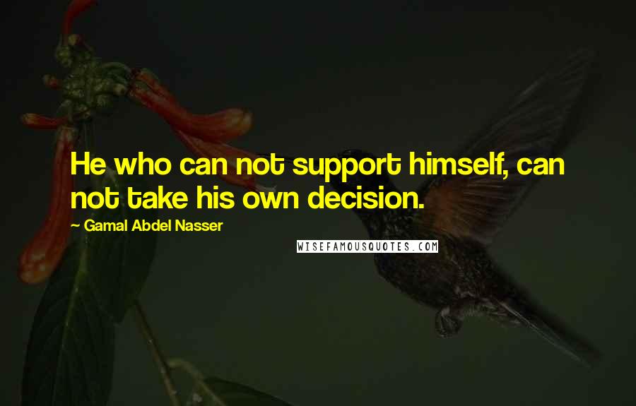 Gamal Abdel Nasser Quotes: He who can not support himself, can not take his own decision.