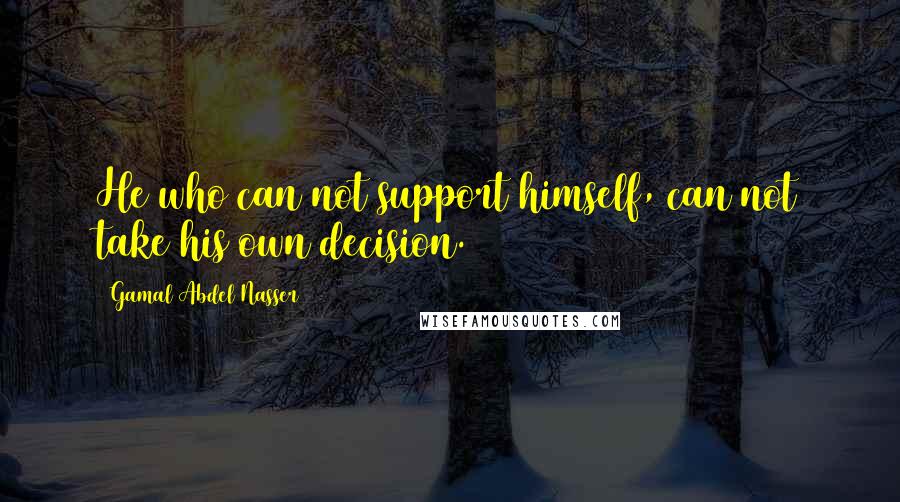 Gamal Abdel Nasser Quotes: He who can not support himself, can not take his own decision.