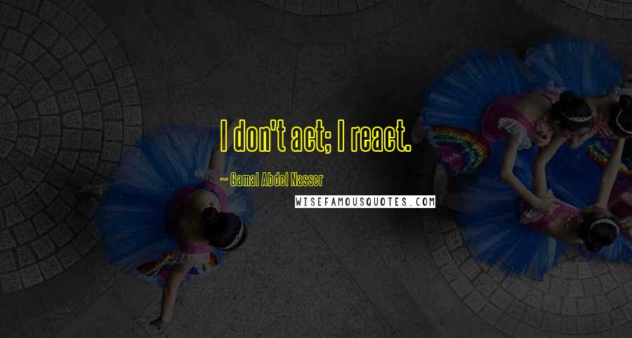 Gamal Abdel Nasser Quotes: I don't act; I react.