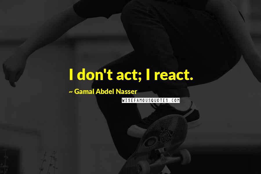 Gamal Abdel Nasser Quotes: I don't act; I react.