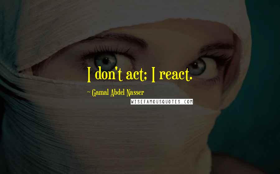 Gamal Abdel Nasser Quotes: I don't act; I react.