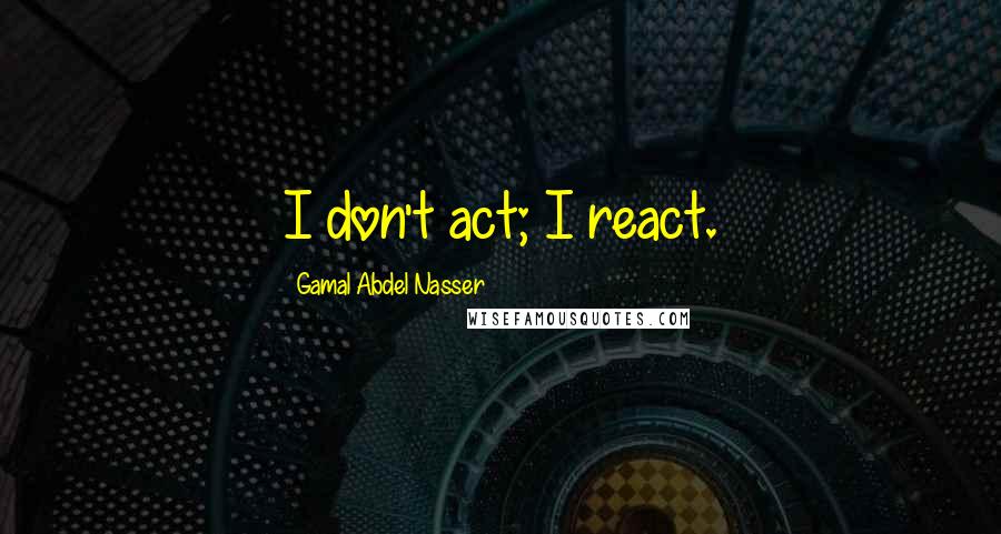 Gamal Abdel Nasser Quotes: I don't act; I react.