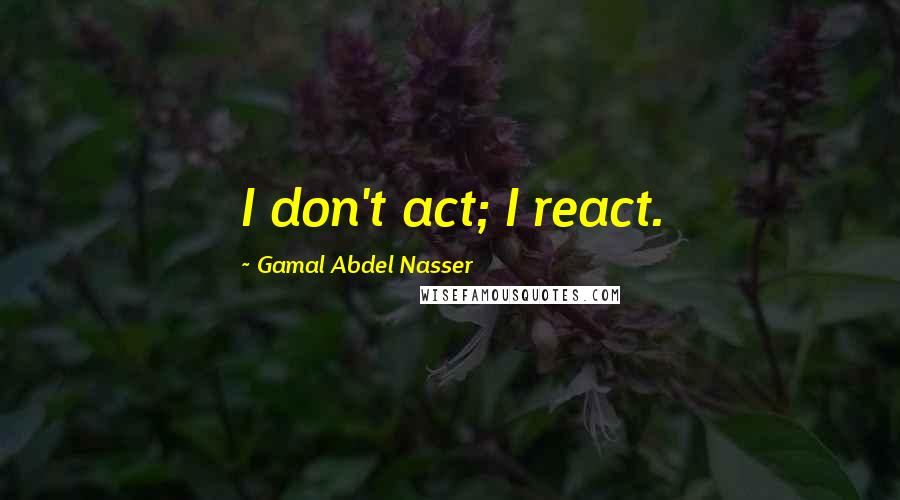 Gamal Abdel Nasser Quotes: I don't act; I react.