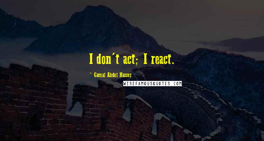 Gamal Abdel Nasser Quotes: I don't act; I react.