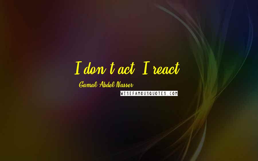 Gamal Abdel Nasser Quotes: I don't act; I react.