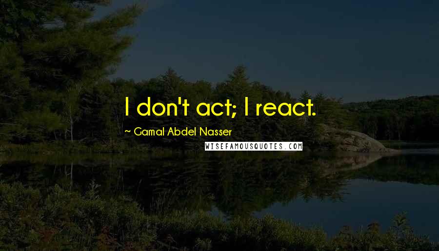 Gamal Abdel Nasser Quotes: I don't act; I react.