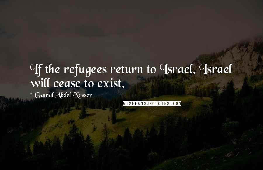 Gamal Abdel Nasser Quotes: If the refugees return to Israel, Israel will cease to exist.