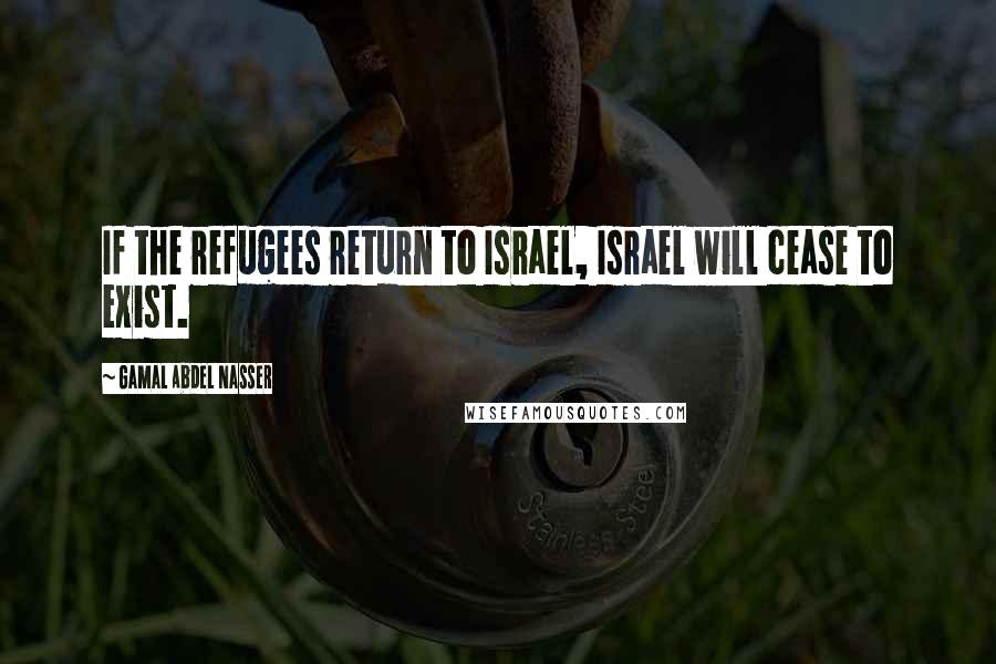 Gamal Abdel Nasser Quotes: If the refugees return to Israel, Israel will cease to exist.