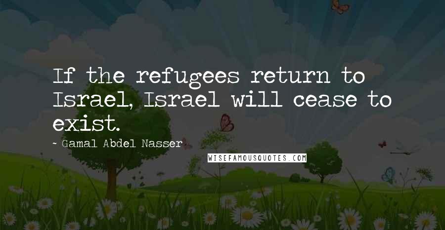 Gamal Abdel Nasser Quotes: If the refugees return to Israel, Israel will cease to exist.