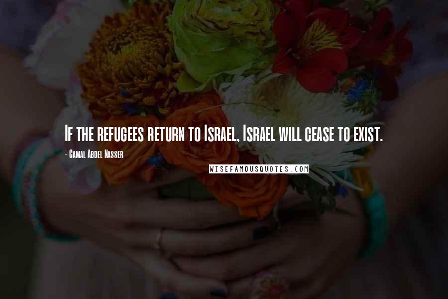 Gamal Abdel Nasser Quotes: If the refugees return to Israel, Israel will cease to exist.