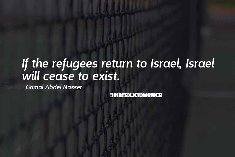 Gamal Abdel Nasser Quotes: If the refugees return to Israel, Israel will cease to exist.