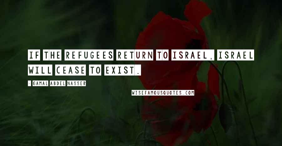 Gamal Abdel Nasser Quotes: If the refugees return to Israel, Israel will cease to exist.