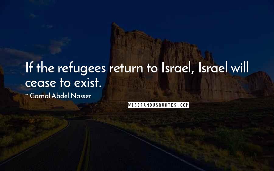 Gamal Abdel Nasser Quotes: If the refugees return to Israel, Israel will cease to exist.