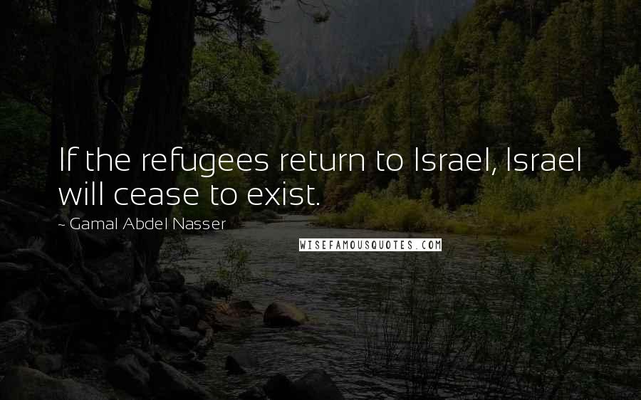 Gamal Abdel Nasser Quotes: If the refugees return to Israel, Israel will cease to exist.