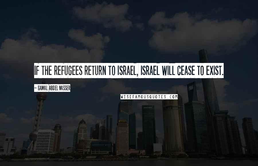 Gamal Abdel Nasser Quotes: If the refugees return to Israel, Israel will cease to exist.