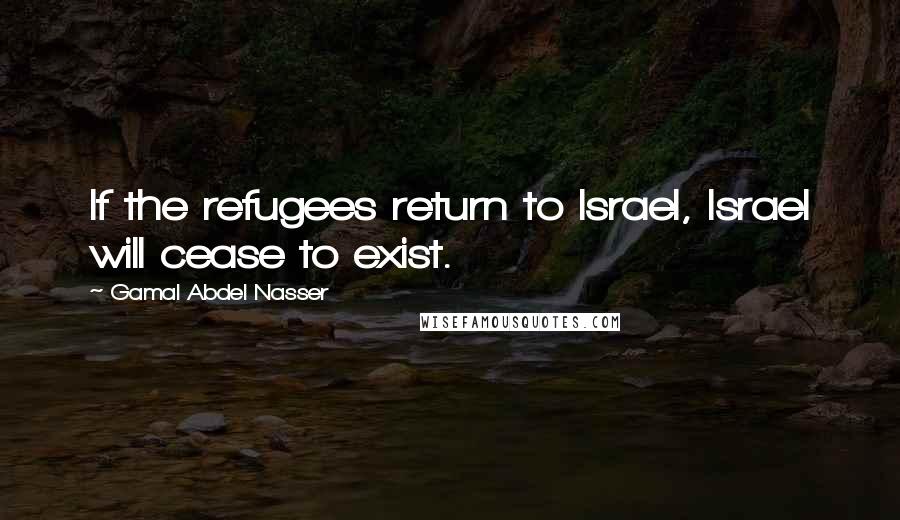 Gamal Abdel Nasser Quotes: If the refugees return to Israel, Israel will cease to exist.