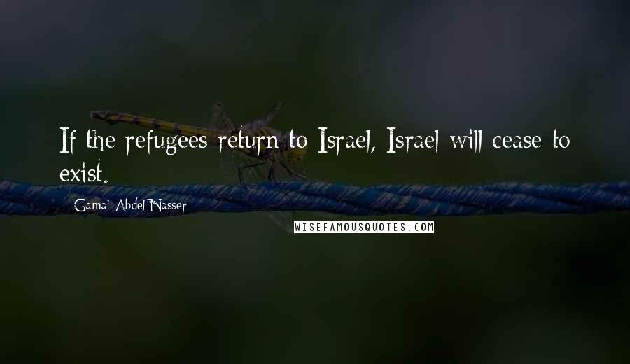 Gamal Abdel Nasser Quotes: If the refugees return to Israel, Israel will cease to exist.