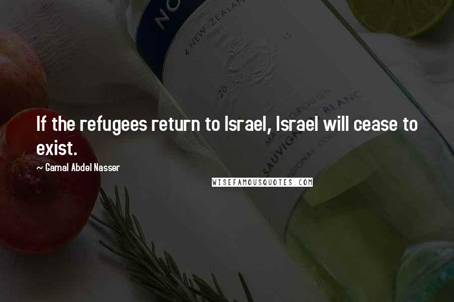 Gamal Abdel Nasser Quotes: If the refugees return to Israel, Israel will cease to exist.