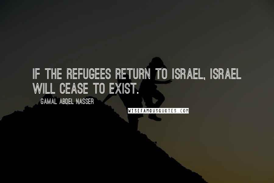 Gamal Abdel Nasser Quotes: If the refugees return to Israel, Israel will cease to exist.