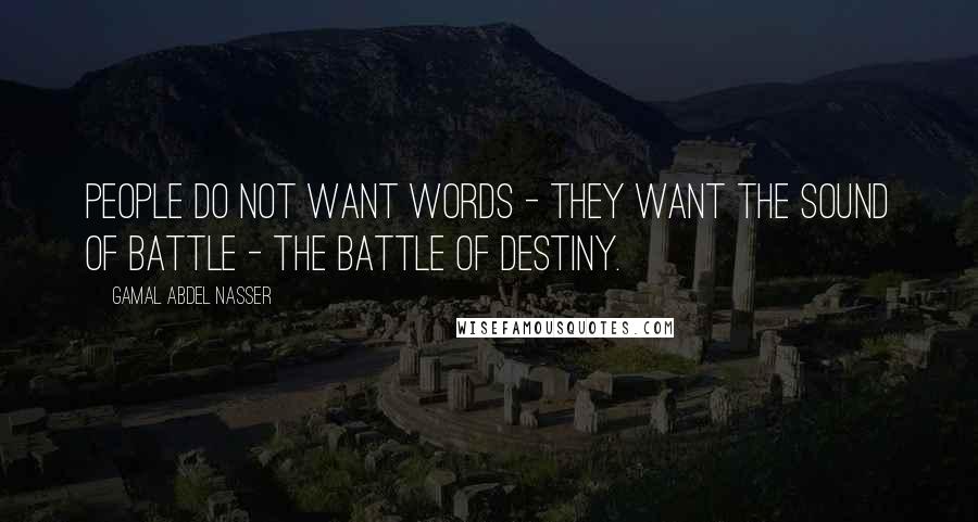 Gamal Abdel Nasser Quotes: People do not want words - they want the sound of battle - the battle of destiny.