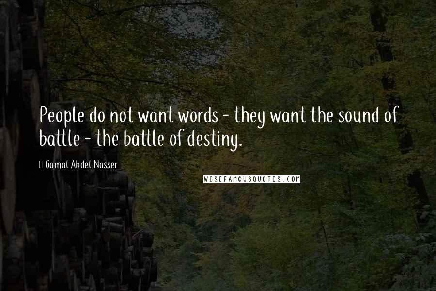 Gamal Abdel Nasser Quotes: People do not want words - they want the sound of battle - the battle of destiny.