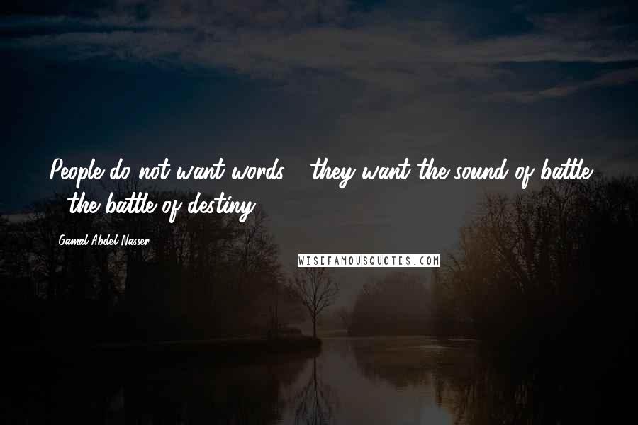 Gamal Abdel Nasser Quotes: People do not want words - they want the sound of battle - the battle of destiny.