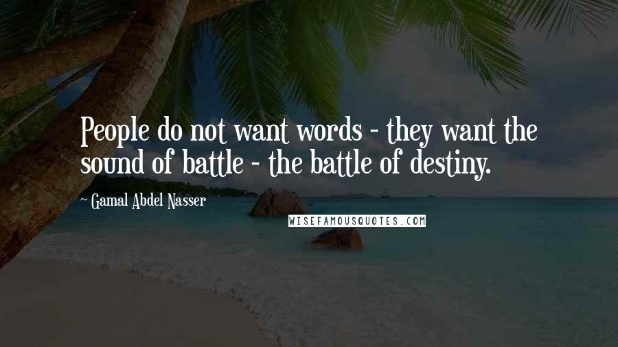 Gamal Abdel Nasser Quotes: People do not want words - they want the sound of battle - the battle of destiny.