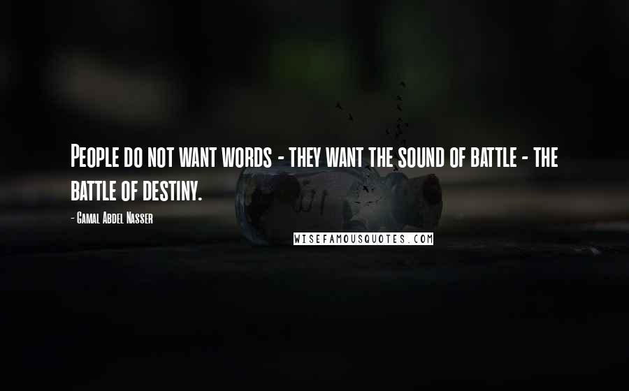 Gamal Abdel Nasser Quotes: People do not want words - they want the sound of battle - the battle of destiny.