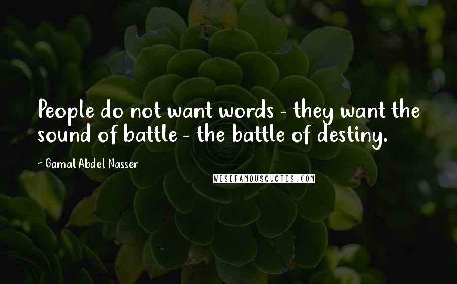 Gamal Abdel Nasser Quotes: People do not want words - they want the sound of battle - the battle of destiny.