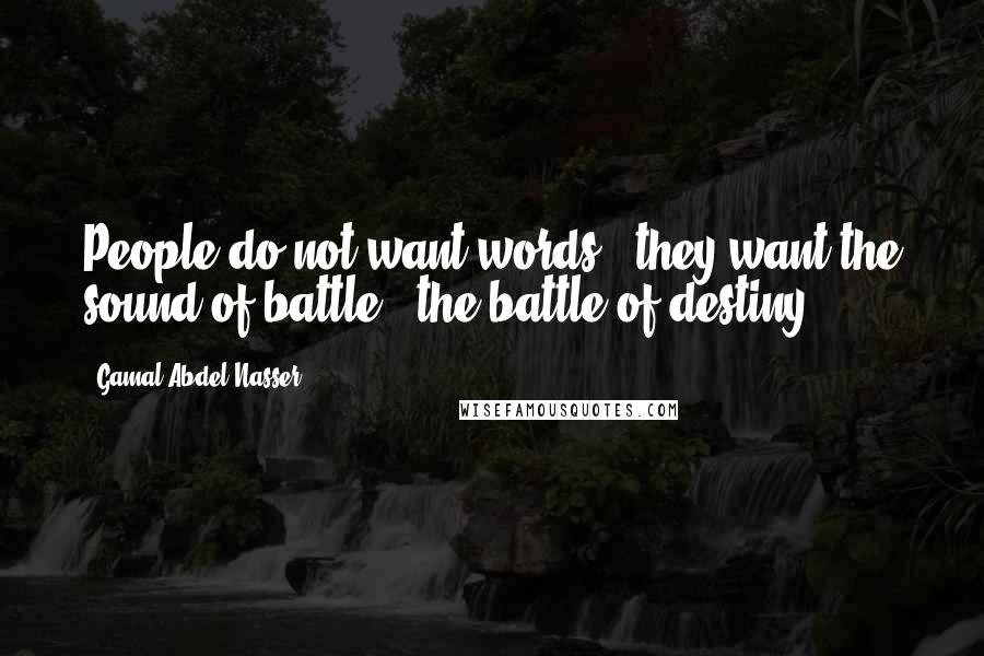 Gamal Abdel Nasser Quotes: People do not want words - they want the sound of battle - the battle of destiny.