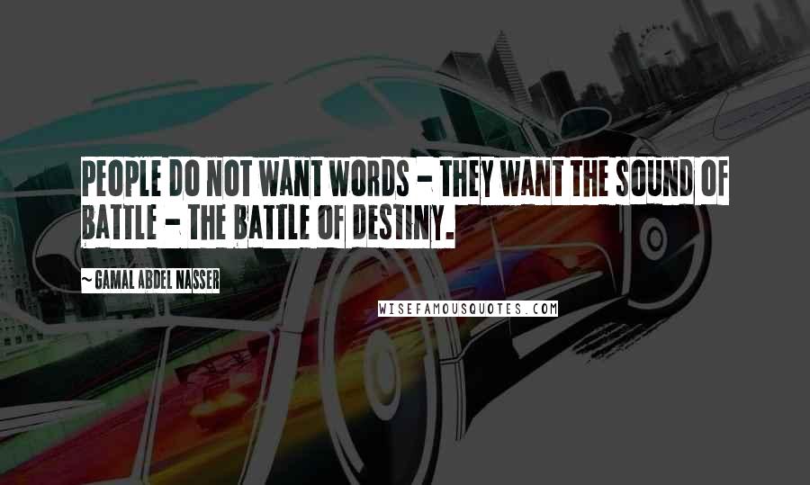 Gamal Abdel Nasser Quotes: People do not want words - they want the sound of battle - the battle of destiny.