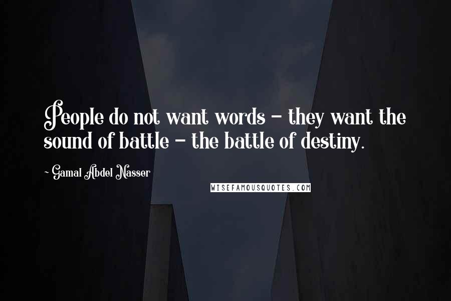 Gamal Abdel Nasser Quotes: People do not want words - they want the sound of battle - the battle of destiny.