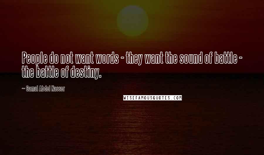 Gamal Abdel Nasser Quotes: People do not want words - they want the sound of battle - the battle of destiny.