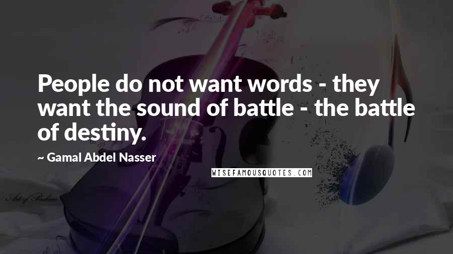Gamal Abdel Nasser Quotes: People do not want words - they want the sound of battle - the battle of destiny.