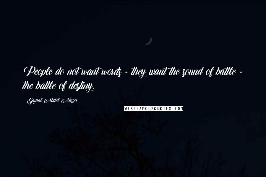 Gamal Abdel Nasser Quotes: People do not want words - they want the sound of battle - the battle of destiny.