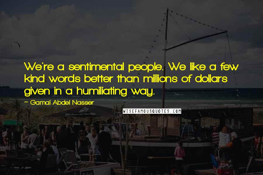 Gamal Abdel Nasser Quotes: We're a sentimental people. We like a few kind words better than millions of dollars given in a humiliating way.